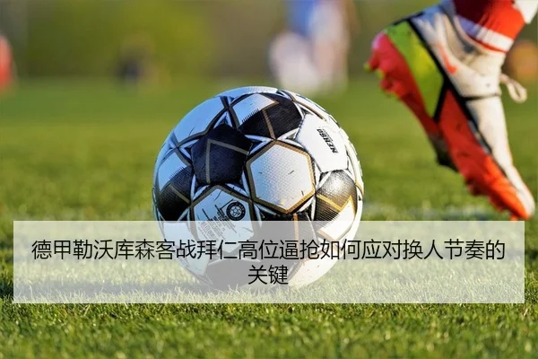 德甲勒沃库森客战拜仁高位逼抢如何应对换人节奏的关键